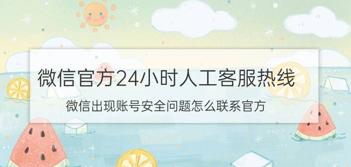 微信官方24小时人工客服热线 微信出现账号安全问题怎么联系官方？